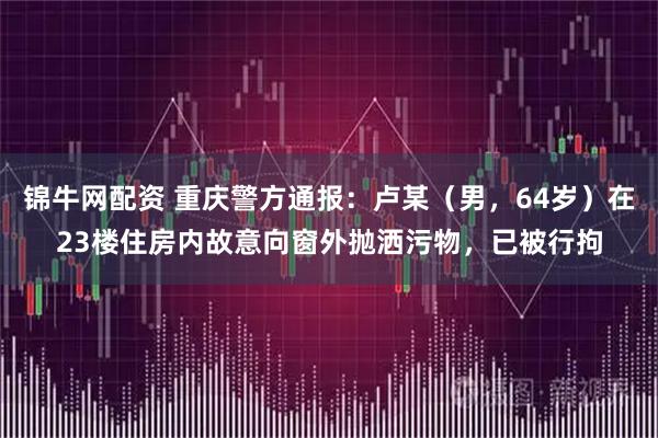 锦牛网配资 重庆警方通报：卢某（男，64岁）在23楼住房内故意向窗外抛洒污物，已被行拘