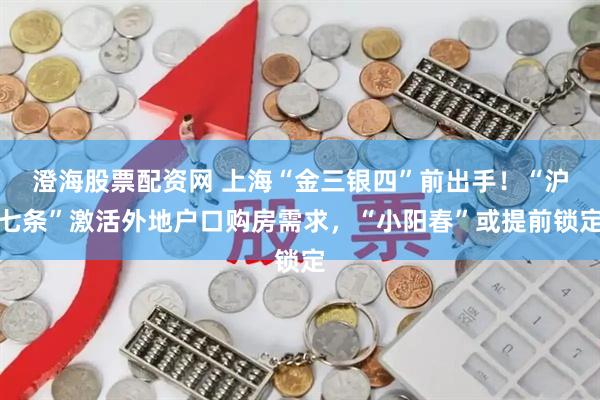 澄海股票配资网 上海“金三银四”前出手！“沪七条”激活外地户口购房需求，“小阳春”或提前锁定