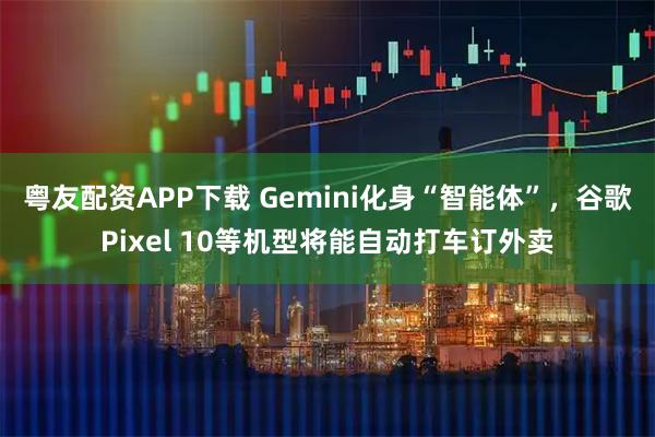 粤友配资APP下载 Gemini化身“智能体”，谷歌Pixel 10等机型将能自动打车订外卖