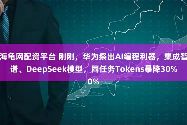 海龟网配资平台 刚刚，华为祭出AI编程利器，集成智谱、DeepSeek模型，同任务Tokens暴降30%