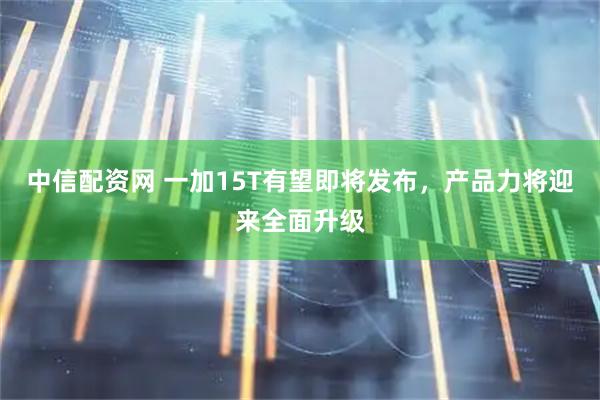 中信配资网 一加15T有望即将发布，产品力将迎来全面升级