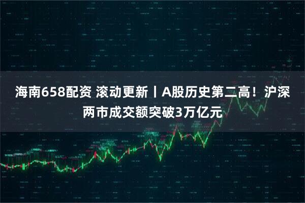 海南658配资 滚动更新丨A股历史第二高！沪深两市成交额突破3万亿元