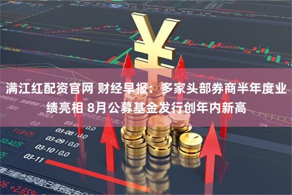 满江红配资官网 财经早报：多家头部券商半年度业绩亮相 8月公募基金发行创年内新高