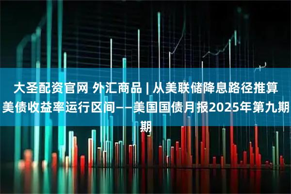 大圣配资官网 外汇商品 | 从美联储降息路径推算美债收益率运行区间——美国国债月报2025年第九期