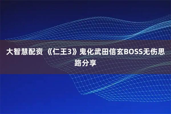 大智慧配资 《仁王3》鬼化武田信玄BOSS无伤思路分享