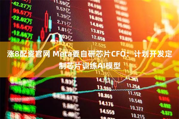 涨8配资官网 Meta要自研芯片CFO：计划开发定制芯片训练AI模型