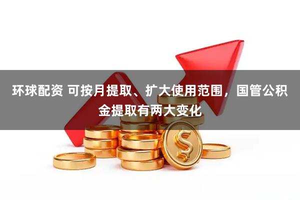 环球配资 可按月提取、扩大使用范围，国管公积金提取有两大变化
