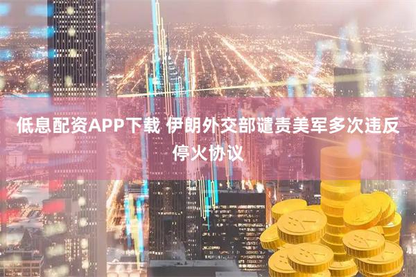 低息配资APP下载 伊朗外交部谴责美军多次违反停火协议