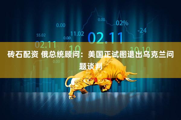砖石配资 俄总统顾问：美国正试图退出乌克兰问题谈判