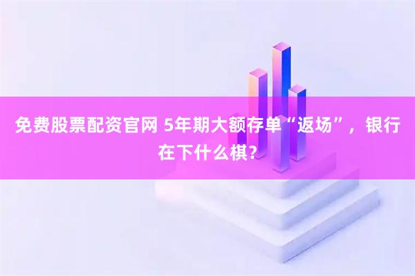 免费股票配资官网 5年期大额存单“返场”，银行在下什么棋？