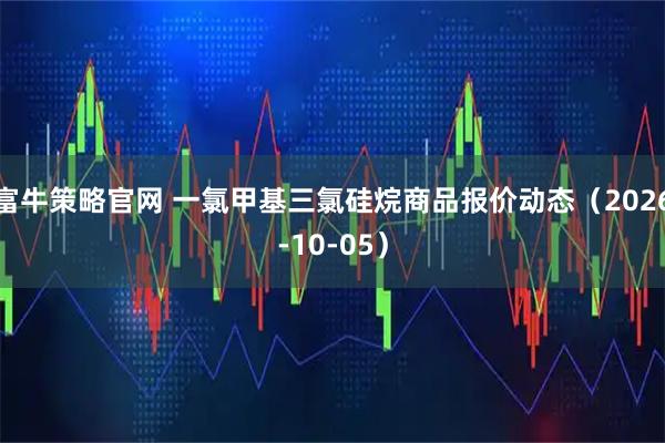富牛策略官网 一氯甲基三氯硅烷商品报价动态（2026-10-05）